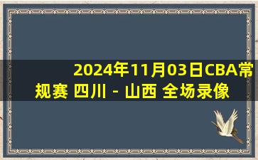 2024年11月03日CBA常规赛 四川 - 山西 全场录像